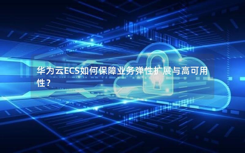 华为云ECS如何保障业务弹性扩展与高可用性？