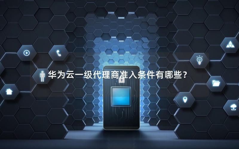 华为云一级代理商准入条件有哪些？