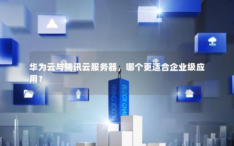 华为云与腾讯云服务器，哪个更适合企业级应用？
