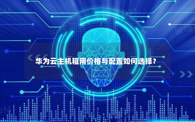 华为云主机租用价格与配置如何选择？