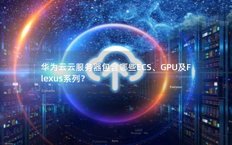 华为云云服务器包含哪些ECS、GPU及Flexus系列？