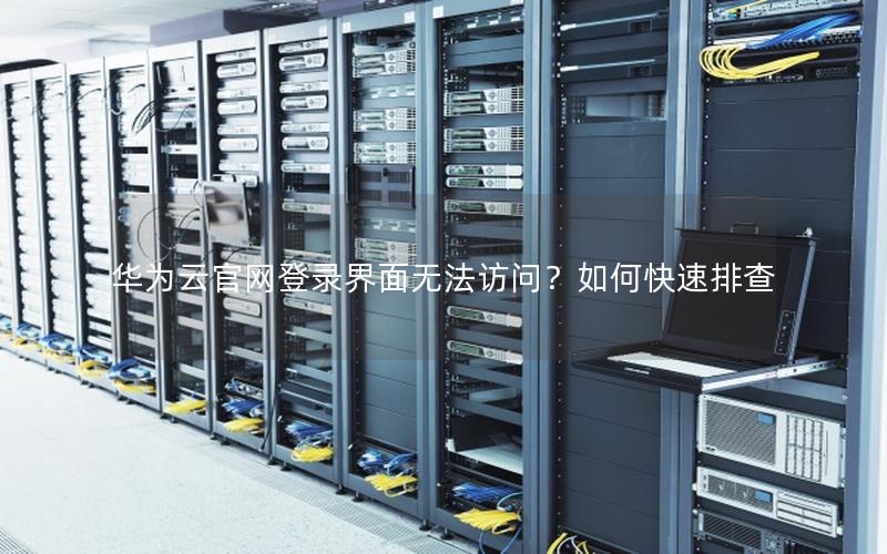 华为云官网登录界面无法访问？如何快速排查
