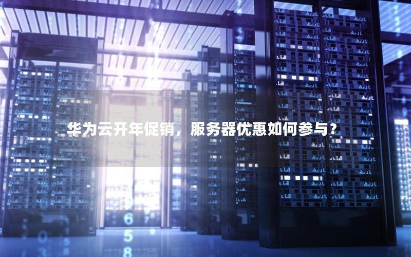 华为云开年促销，服务器优惠如何参与？