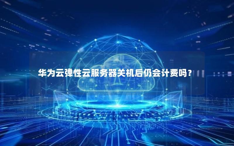 华为云弹性云服务器关机后仍会计费吗？