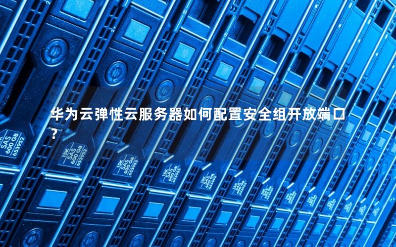 华为云弹性云服务器如何配置安全组开放端口？
