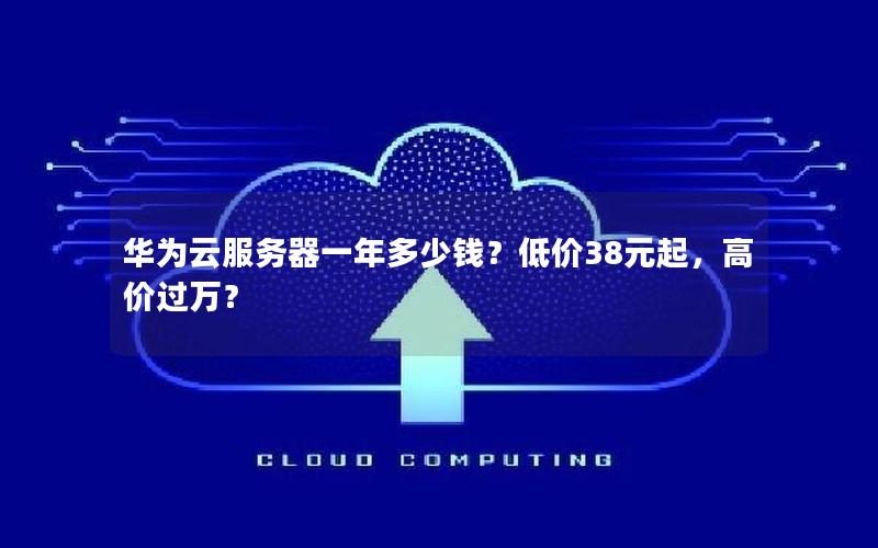 华为云服务器一年多少钱？低价38元起，高价过万？