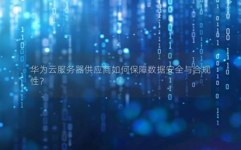 华为云服务器供应商如何保障数据安全与合规性？