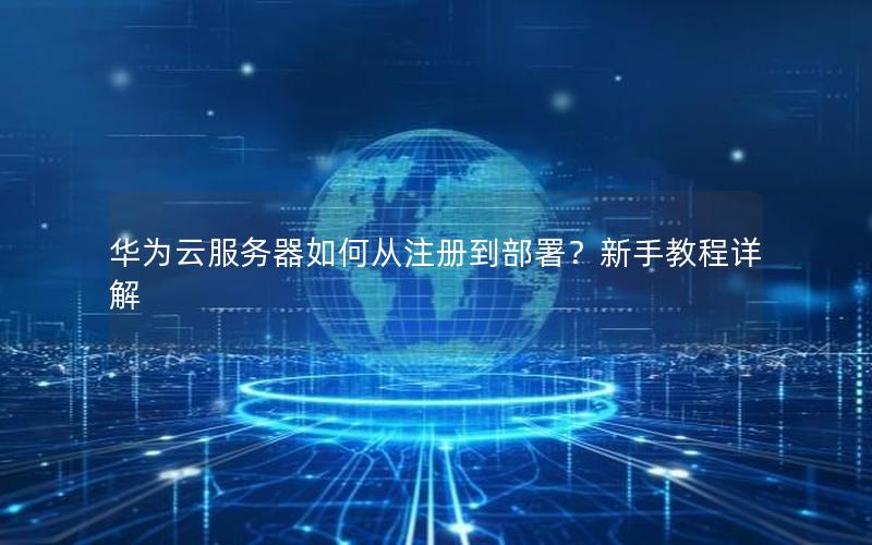 华为云服务器如何从注册到部署？新手教程详解