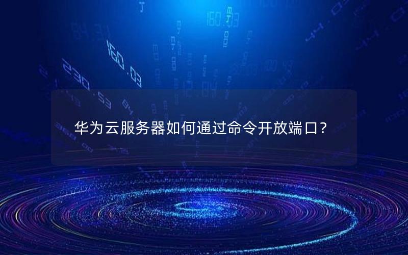 华为云服务器如何通过命令开放端口？