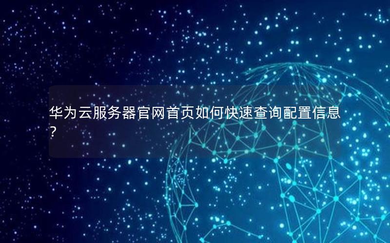 华为云服务器官网首页如何快速查询配置信息？