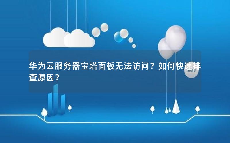 华为云服务器宝塔面板无法访问？如何快速排查原因？