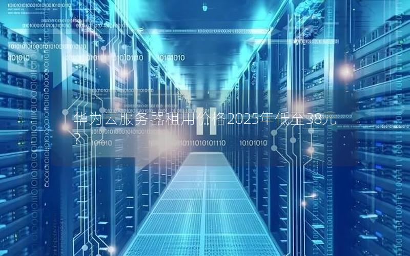 华为云服务器租用价格2025年低至38元？