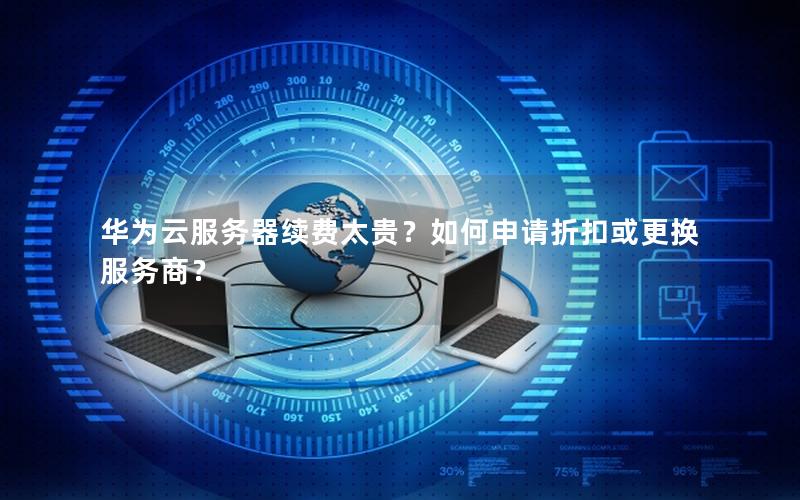 华为云服务器续费太贵？如何申请折扣或更换服务商？