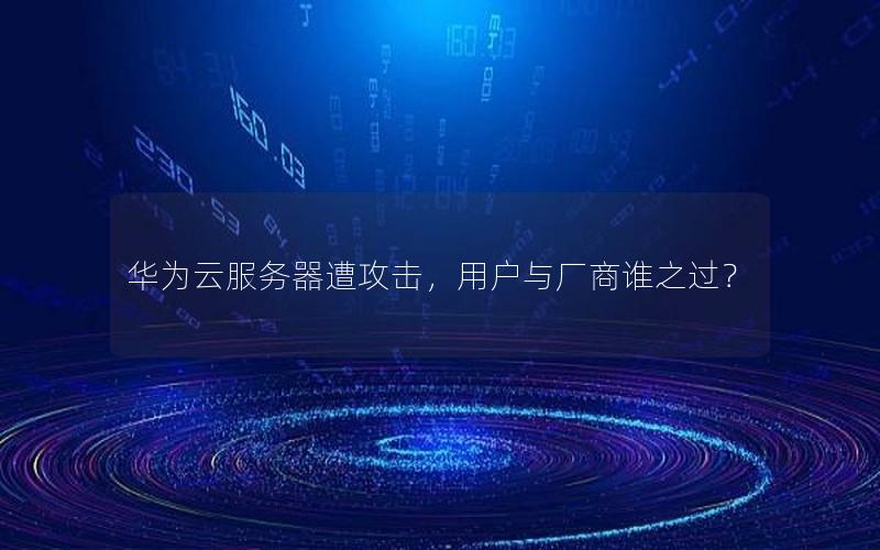 华为云服务器遭攻击，用户与厂商谁之过？