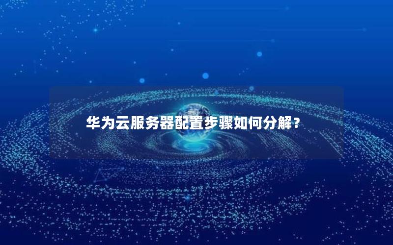 华为云服务器配置步骤如何分解？
