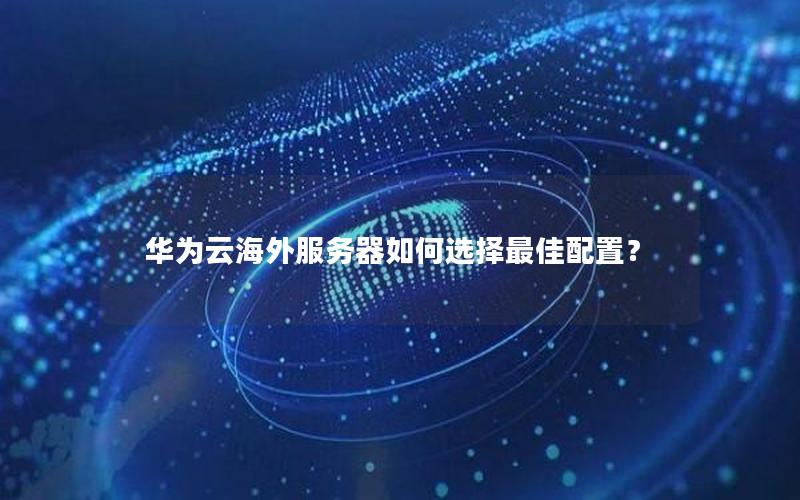 华为云海外服务器如何选择最佳配置？