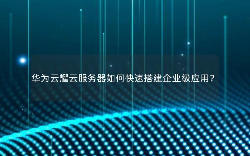 华为云耀云服务器如何快速搭建企业级应用？