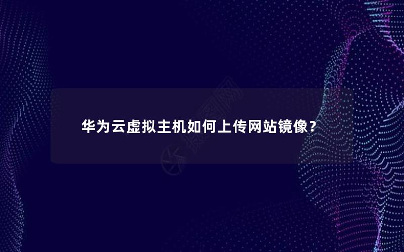华为云虚拟主机如何上传网站镜像？