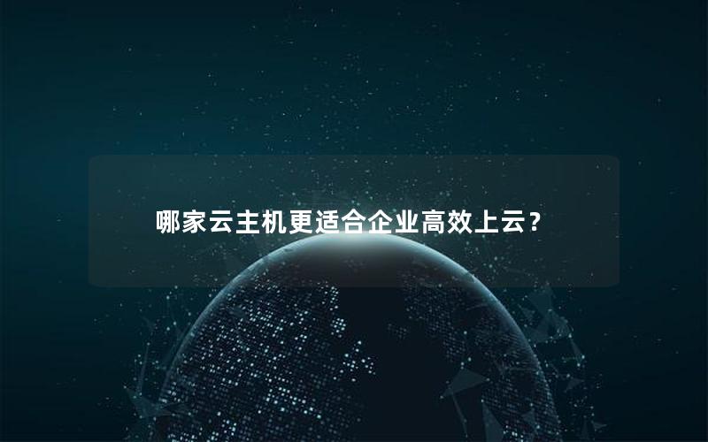 哪家云主机更适合企业高效上云？