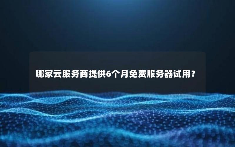 哪家云服务商提供6个月免费服务器试用？