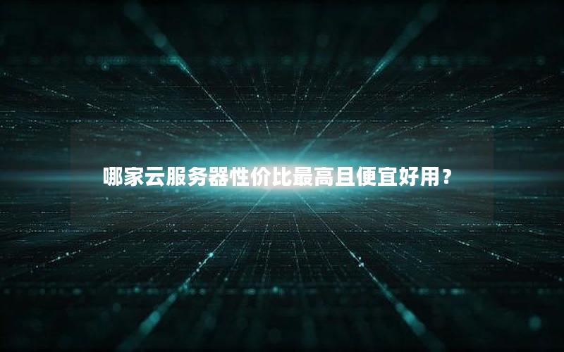 哪家云服务器性价比最高且便宜好用？