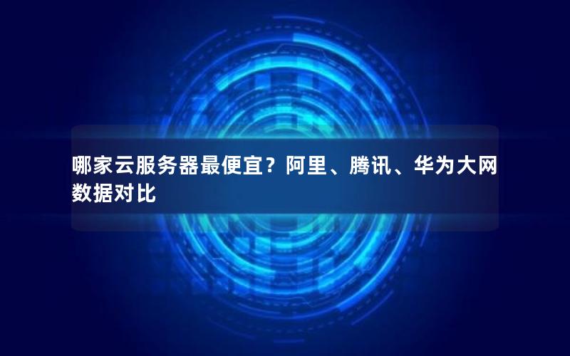 哪家云服务器最便宜？阿里、腾讯、华为大网数据对比