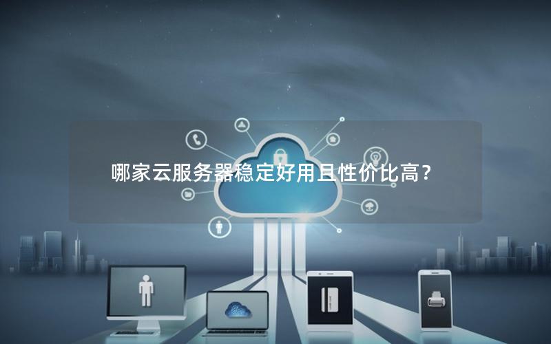 哪家云服务器稳定好用且性价比高？