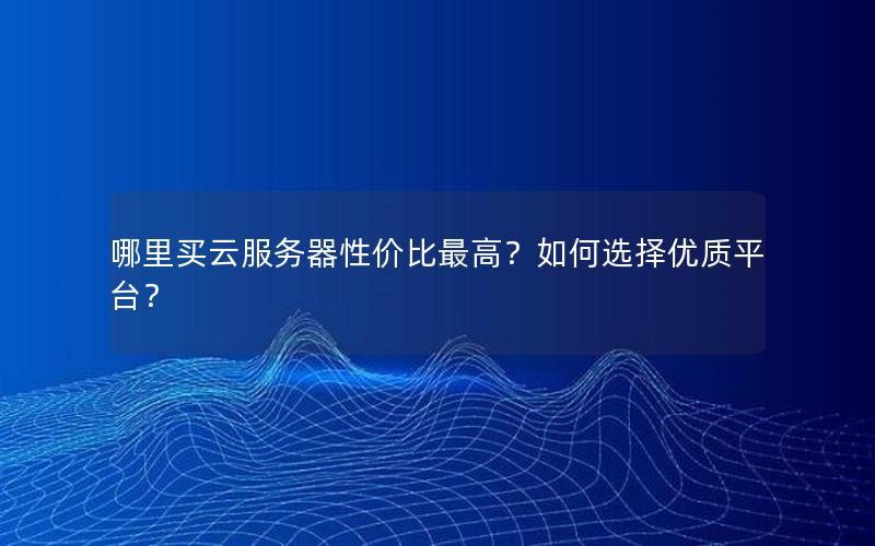 哪里买云服务器性价比最高？如何选择优质平台？