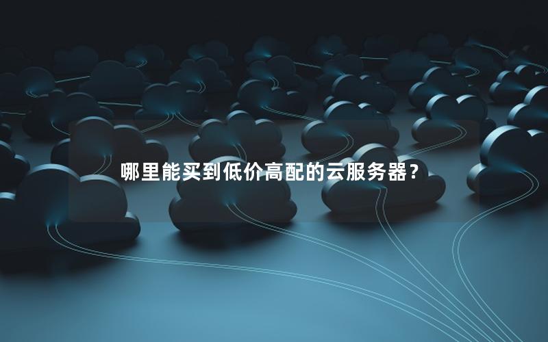 哪里能买到低价高配的云服务器？