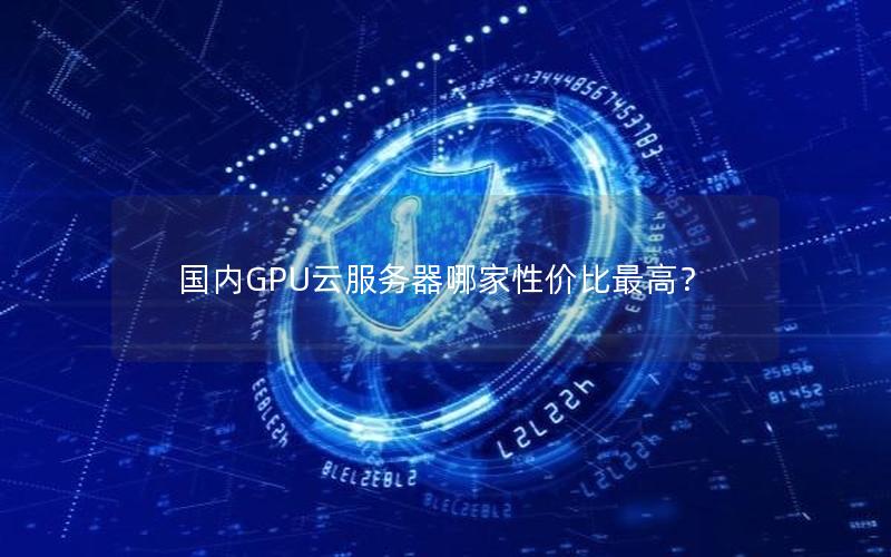 国内GPU云服务器哪家性价比最高？