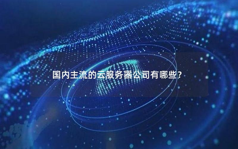 国内主流的云服务器公司有哪些？