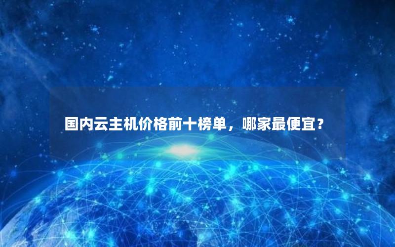 国内云主机价格前十榜单，哪家最便宜？