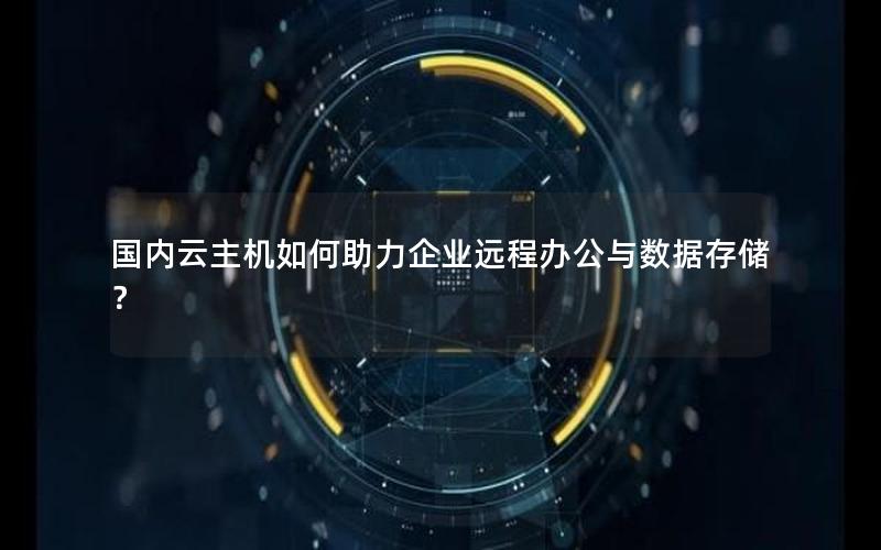国内云主机如何助力企业远程办公与数据存储？