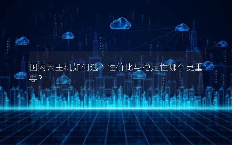 国内云主机如何选？性价比与稳定性哪个更重要？