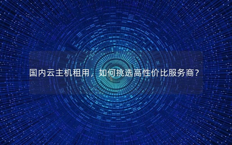 国内云主机租用，如何挑选高性价比服务商？