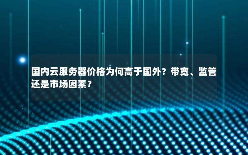 国内云服务器价格为何高于国外？带宽、监管还是市场因素？