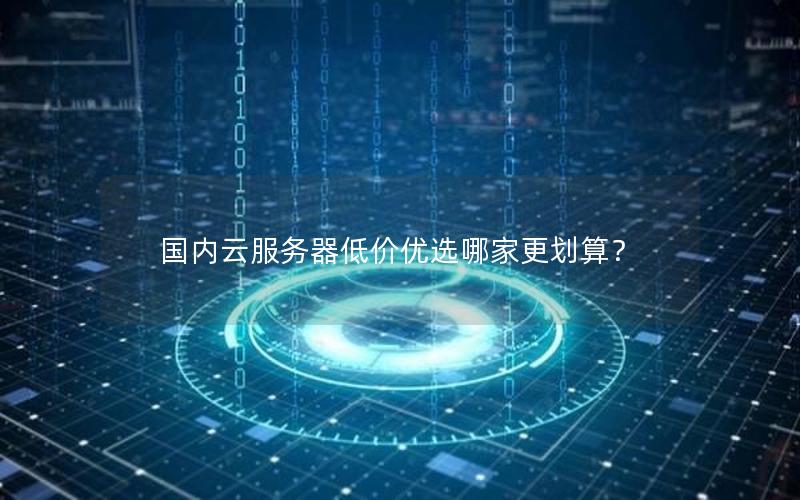 国内云服务器低价优选哪家更划算？