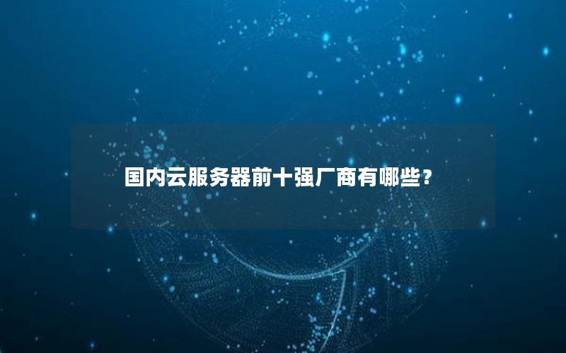 国内云服务器前十强厂商有哪些？