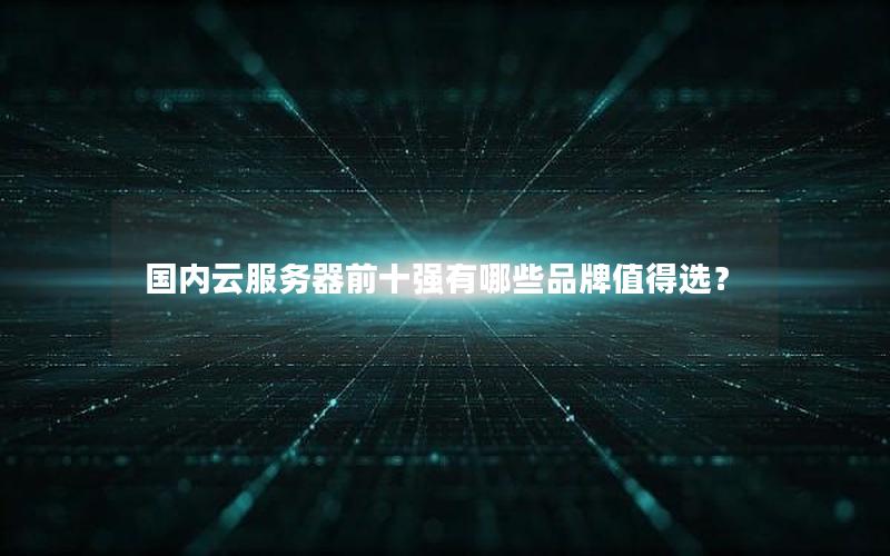 国内云服务器前十强有哪些品牌值得选？