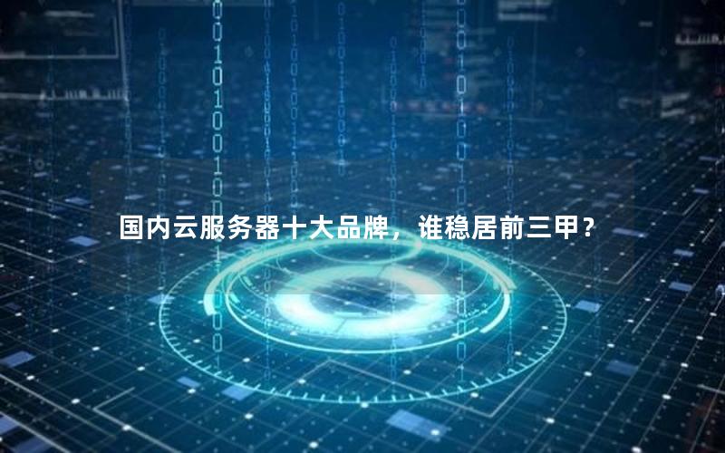 国内云服务器十大品牌，谁稳居前三甲？