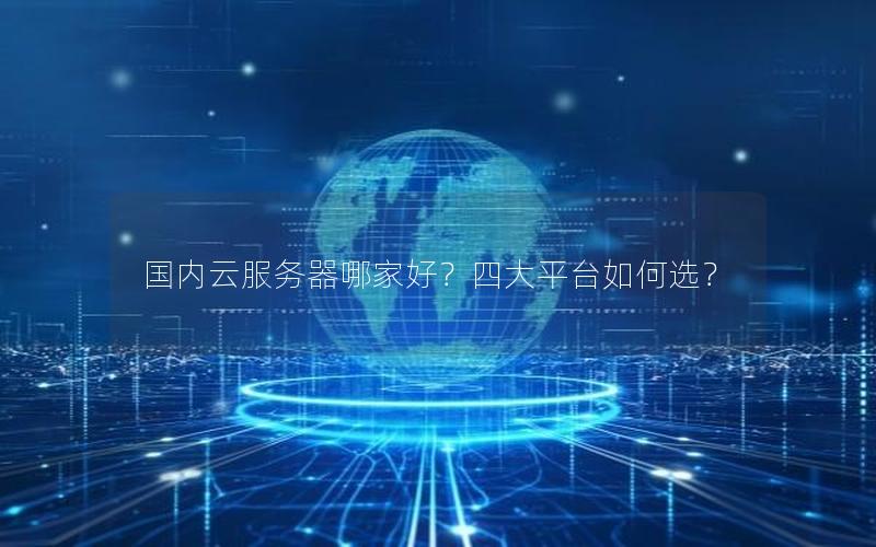 国内云服务器哪家好？四大平台如何选？