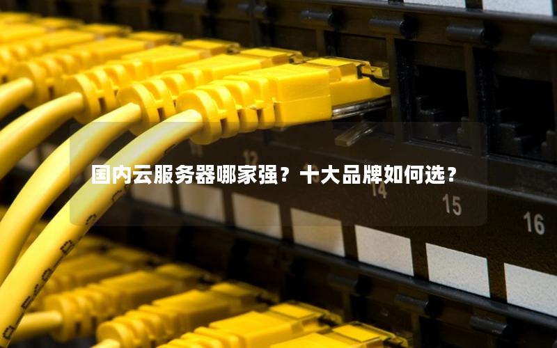 国内云服务器哪家强？十大品牌如何选？