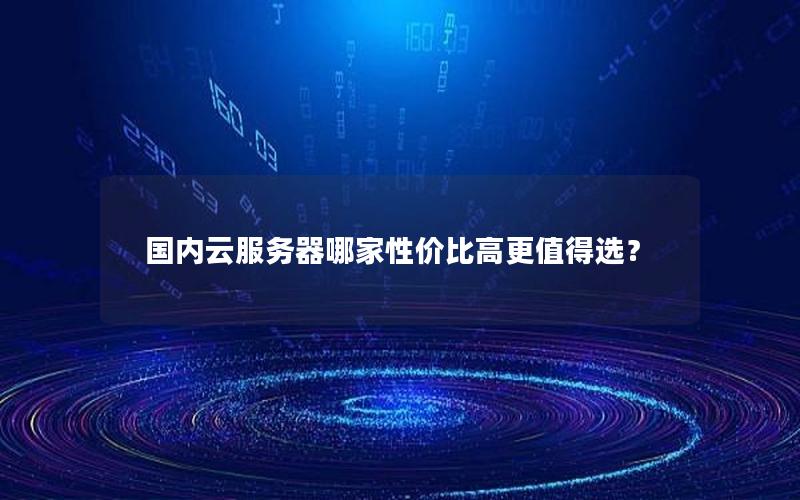 国内云服务器哪家性价比高更值得选？