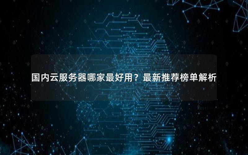 国内云服务器哪家最好用？最新推荐榜单解析