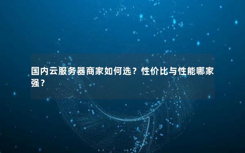 国内云服务器商家如何选？性价比与性能哪家强？