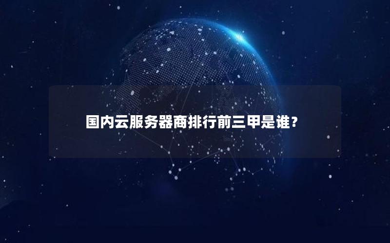 国内云服务器商排行前三甲是谁？
