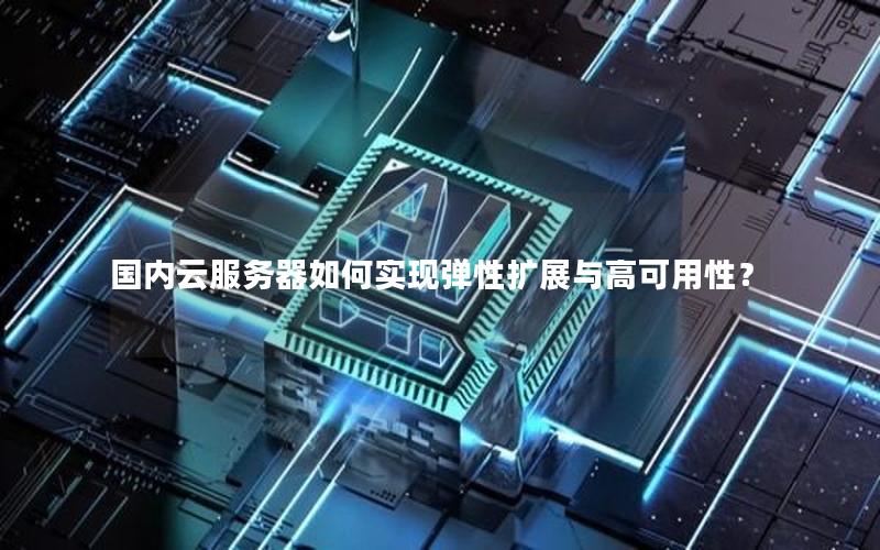 国内云服务器如何实现弹性扩展与高可用性？