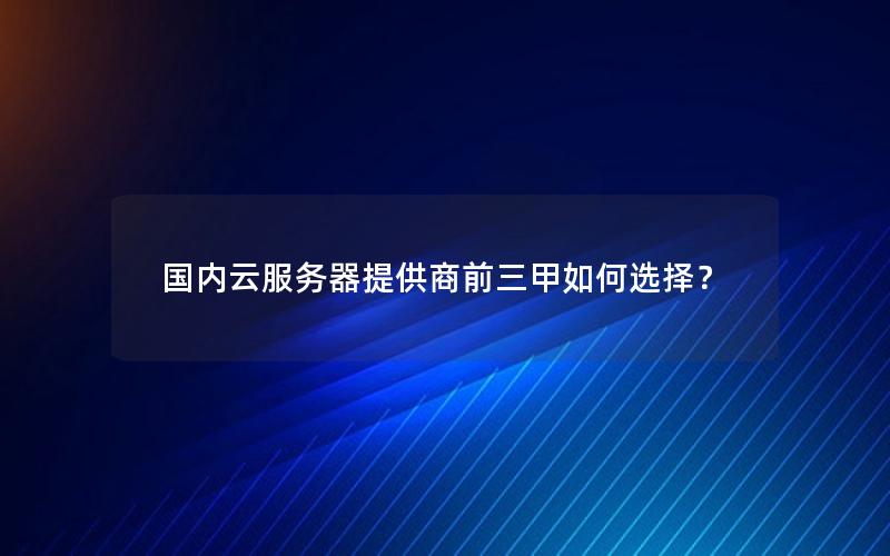 国内云服务器提供商前三甲如何选择？