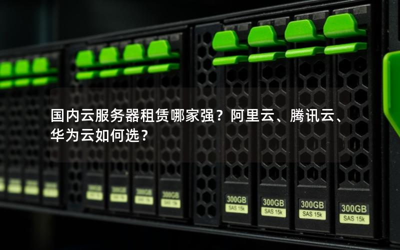 国内云服务器租赁哪家强？阿里云、腾讯云、华为云如何选？
