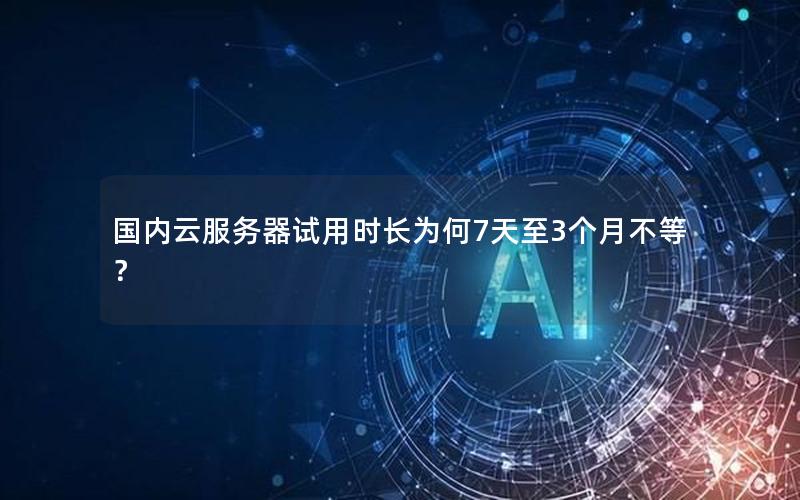 国内云服务器试用时长为何7天至3个月不等？